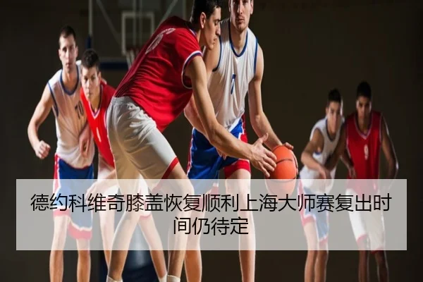 德约科维奇膝盖恢复顺利上海大师赛复出时间仍待定 | PG