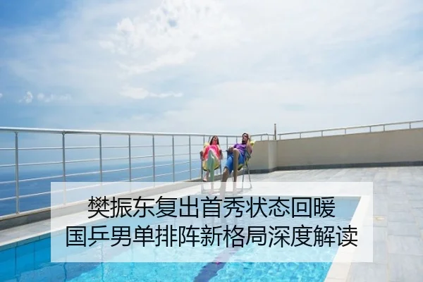樊振东复出首秀状态回暖 国乒男单排阵新格局深度解读 | PG