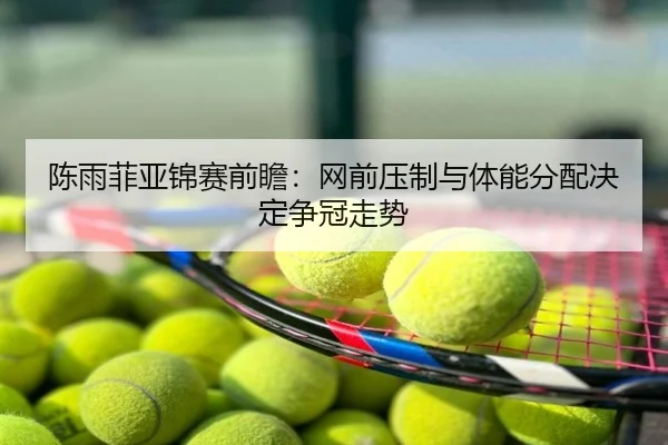 陈雨菲亚锦赛前瞻：网前压制与体能分配决定争冠走势 | PG