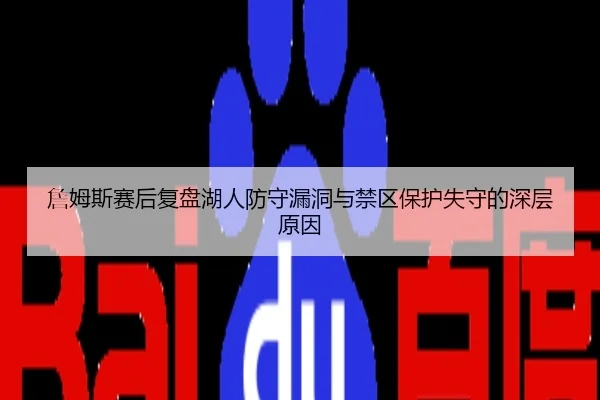 詹姆斯赛后复盘湖人防守漏洞与禁区保护失守的深层原因 | PG