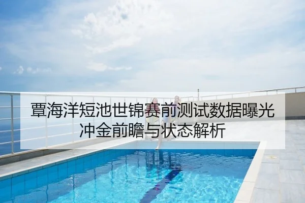 覃海洋短池世锦赛前测试数据曝光 冲金前瞻与状态解析 - PG