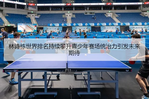 林诗栋世界排名持续攀升青少年赛场统治力引发未来期待 | PG